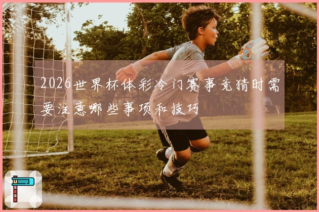 2026世界杯体彩冷门赛事竞猜时需要注意哪些事项和技巧