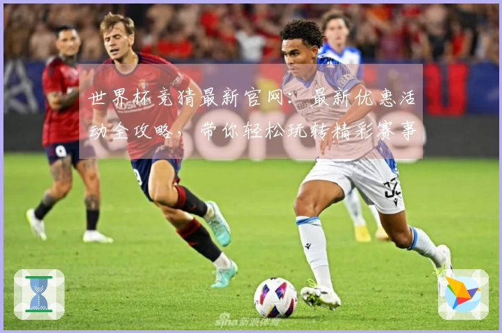 世界杯竞猜最新官网：最新优惠活动全攻略，带你轻松玩转精彩赛事体验