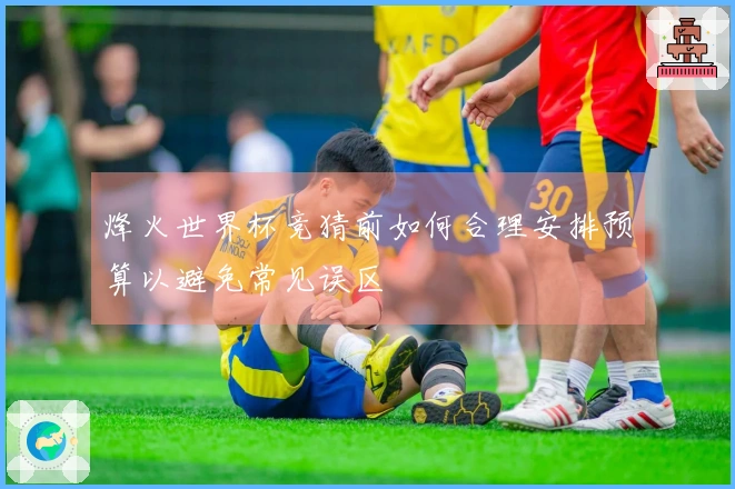 烽火世界杯竞猜前如何合理安排预算以避免常见误区