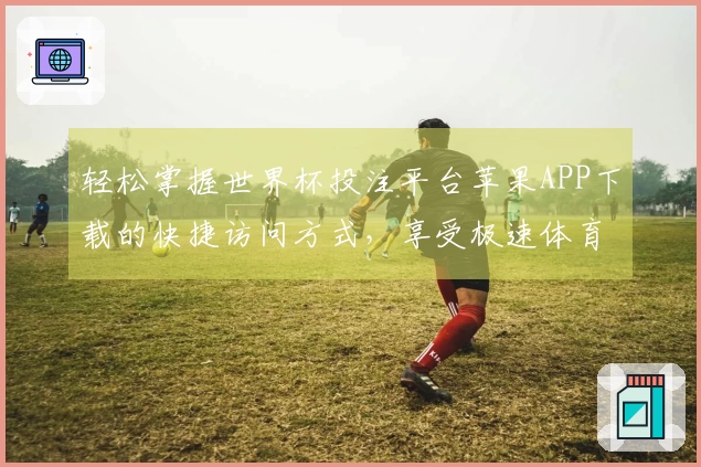 轻松掌握世界杯投注平台苹果APP下载的快捷访问方式，享受极速体育直播体验