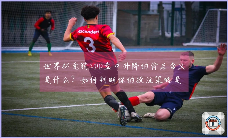 世界杯竞猜app盘口升降的背后含义是什么？如何判断你的投注策略是否有效？