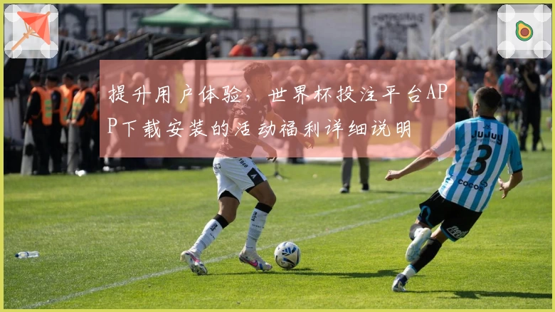 提升用户体验，世界杯投注平台APP下载安装的活动福利详细说明