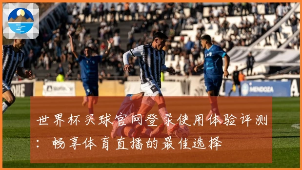 世界杯买球官网登录使用体验评测：畅享体育直播的最佳选择