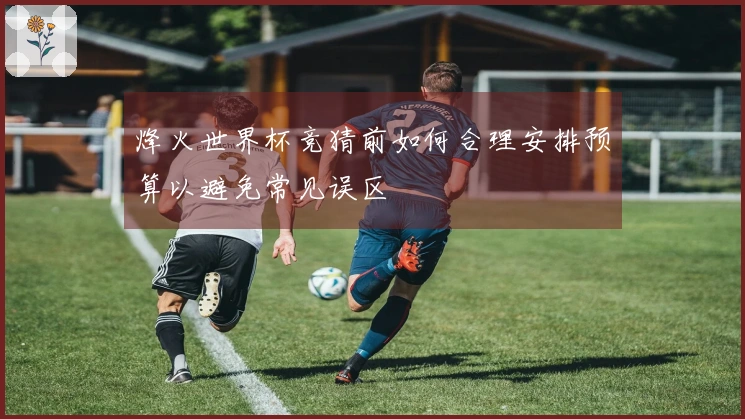 烽火世界杯竞猜前如何合理安排预算以避免常见误区