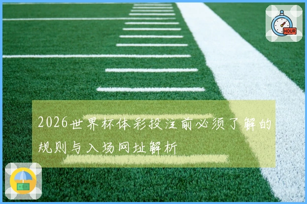 2026世界杯体彩投注前必须了解的规则与入场网址解析