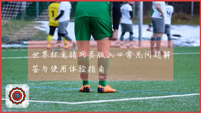 世界杯竞猜网页版入口常见问题解答与使用体验指南