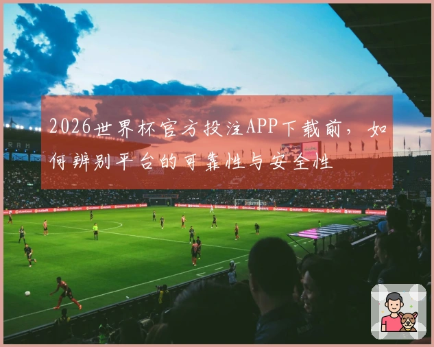 2026世界杯官方投注APP下载前，如何辨别平台的可靠性与安全性