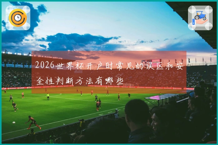 2026世界杯开户时常见的误区和安全性判断方法有哪些
