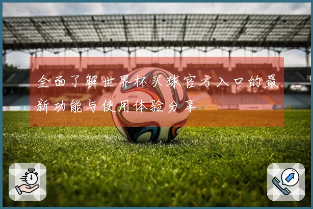 全面了解世界杯买球官方入口的最新功能与使用体验分享