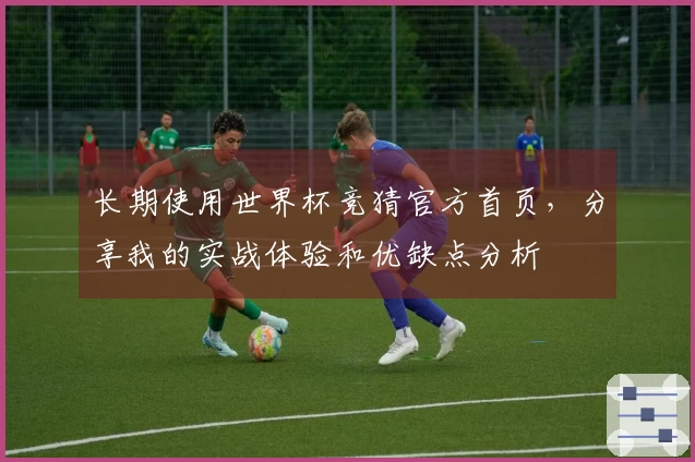 长期使用世界杯竞猜官方首页，分享我的实战体验和优缺点分析