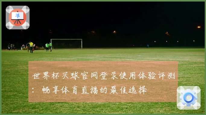 世界杯买球官网登录使用体验评测：畅享体育直播的最佳选择