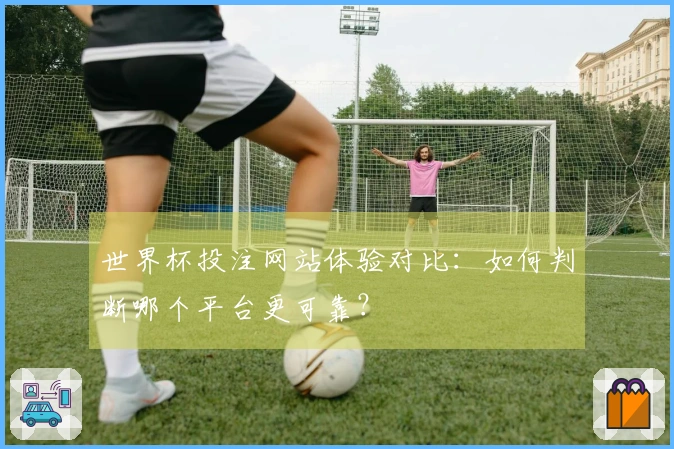 世界杯投注网站体验对比：如何判断哪个平台更可靠？