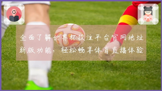 全面了解世界杯投注平台官网地址新版功能，轻松畅享体育直播体验