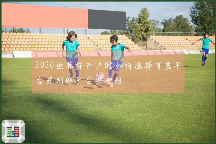 2026世界杯开户时如何选择可靠平台并判断平台安全性