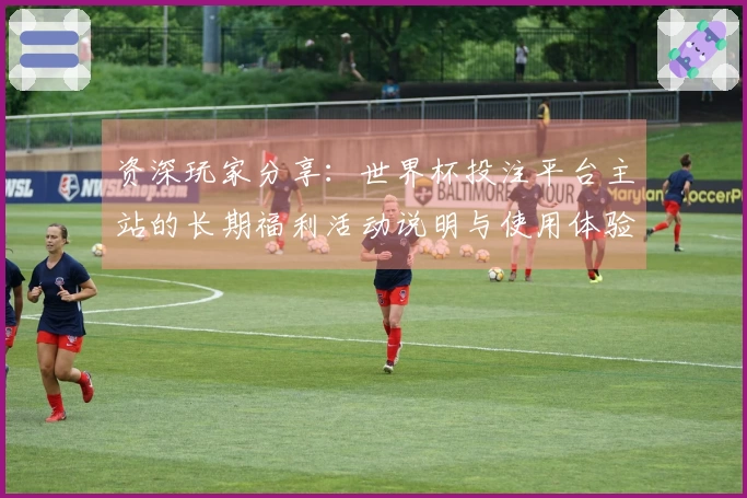资深玩家分享：世界杯投注平台主站的长期福利活动说明与使用体验