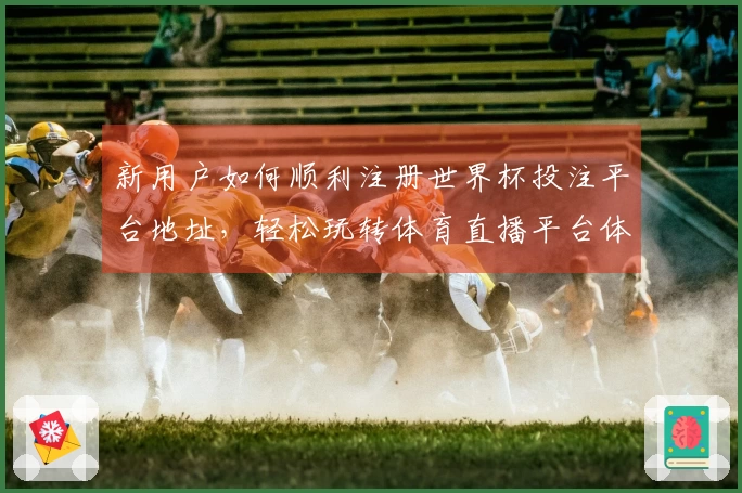 新用户如何顺利注册世界杯投注平台地址,轻松玩转体育直播平台体验