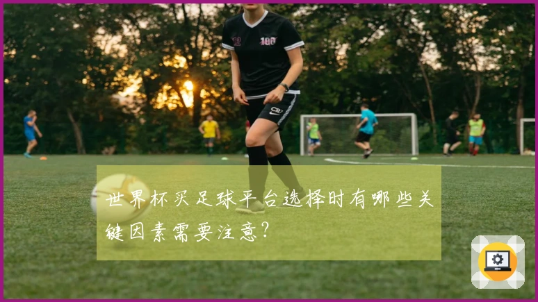 世界杯买足球平台选择时有哪些关键因素需要注意？
