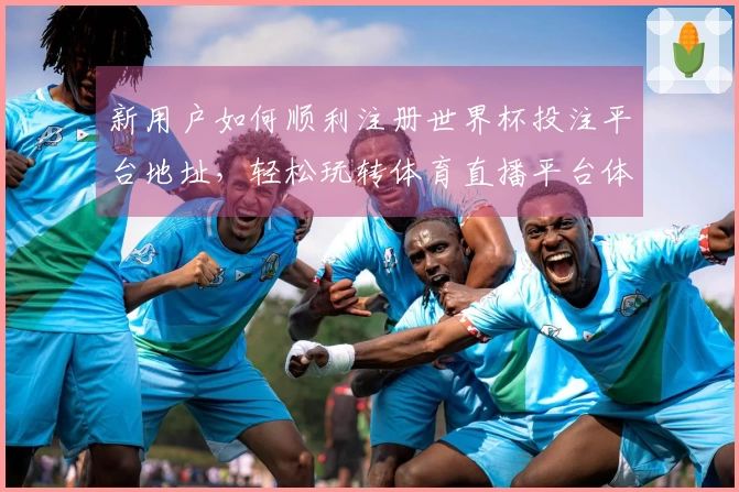 新用户如何顺利注册世界杯投注平台地址，轻松玩转体育直播平台体验