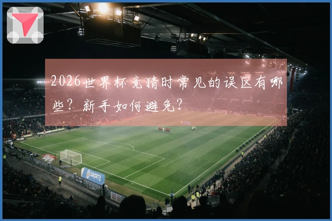 2026世界杯竞猜时常见的误区有哪些？新手如何避免？