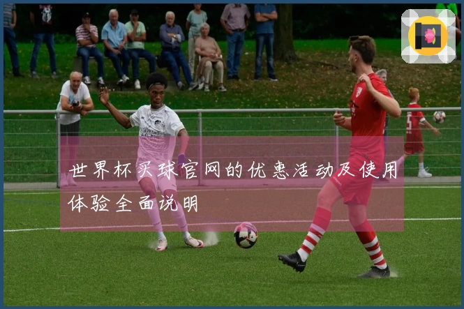 世界杯买球官网的优惠活动及使用体验全面说明