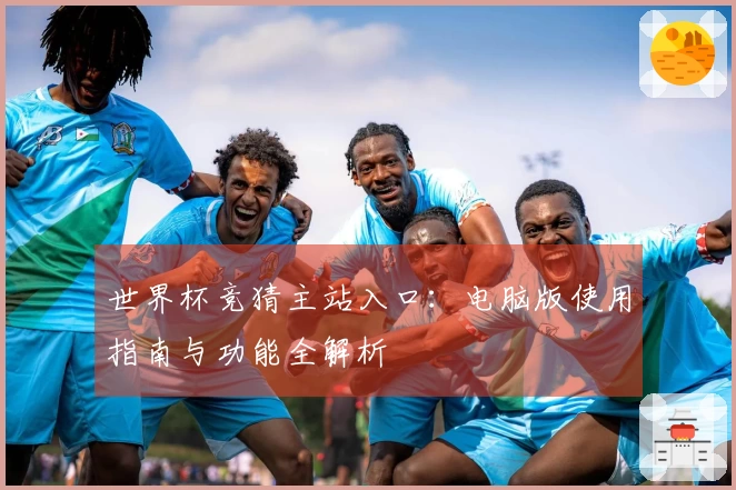 世界杯竞猜主站入口：电脑版使用指南与功能全解析