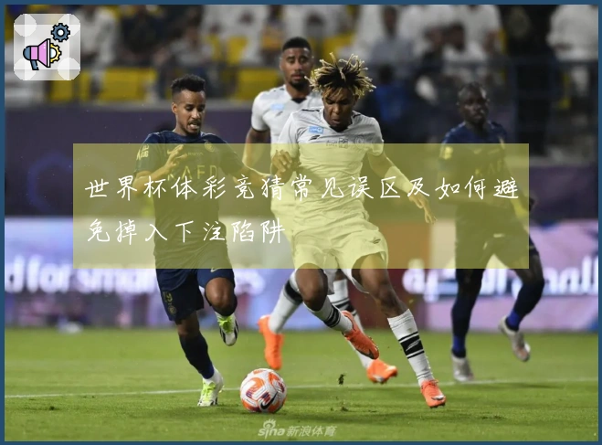 世界杯体彩竞猜常见误区及如何避免掉入下注陷阱