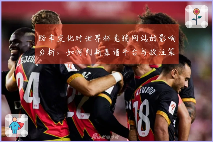 赔率变化对世界杯竞猜网站的影响分析，如何判断靠谱平台与投注策略？