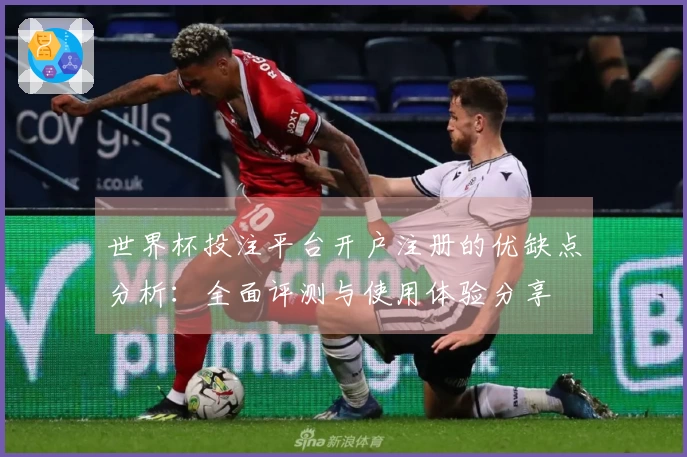 世界杯投注平台开户注册的优缺点分析：全面评测与使用体验分享