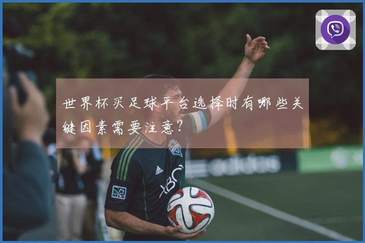 世界杯买足球平台选择时有哪些关键因素需要注意?