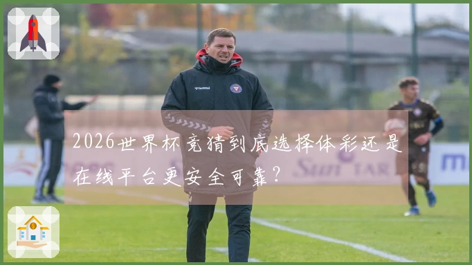 2026世界杯竞猜到底选择体彩还是在线平台更安全可靠？